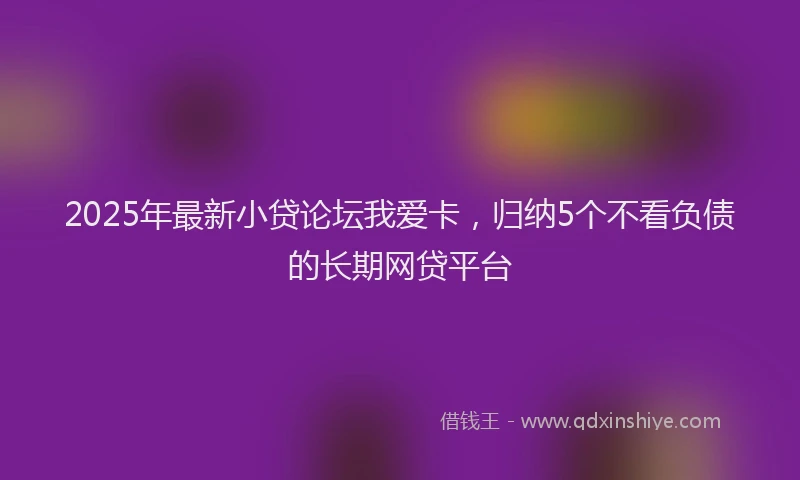 2025年最新小贷论坛我爱卡，归纳5个不看负债的长期网贷平台