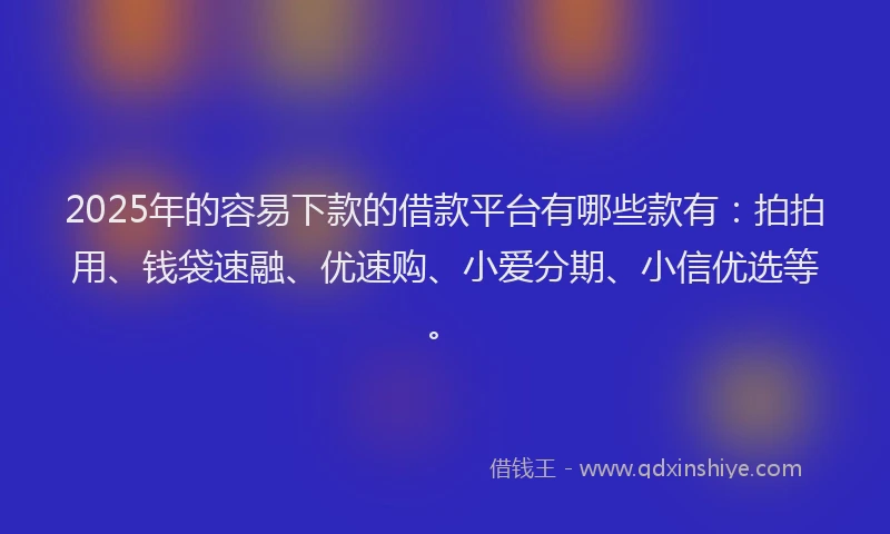 2025年的容易下款的借款平台有哪些款有：拍拍用、钱袋速融、优速购、小爱分期、小信优选等。