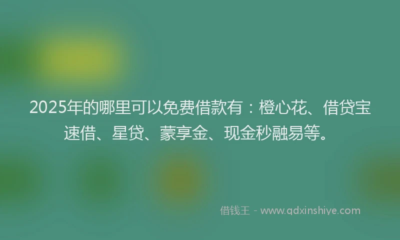 2025年的哪里可以免费借款有：橙心花、借贷宝速借、星贷、蒙享金、现金秒融易等。