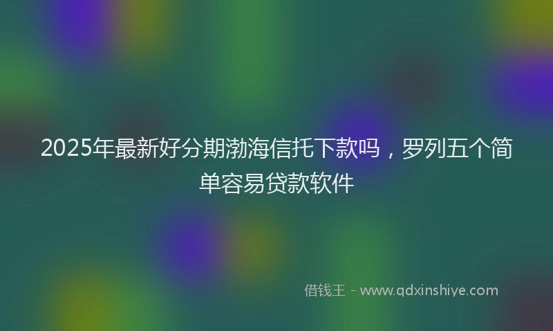 2025年最新好分期渤海信托下款吗，罗列五个简单容易贷款软件