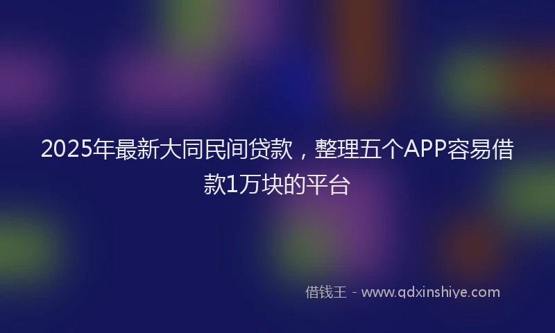 2025年最新大同民间贷款，整理五个APP容易借款1万块的平台