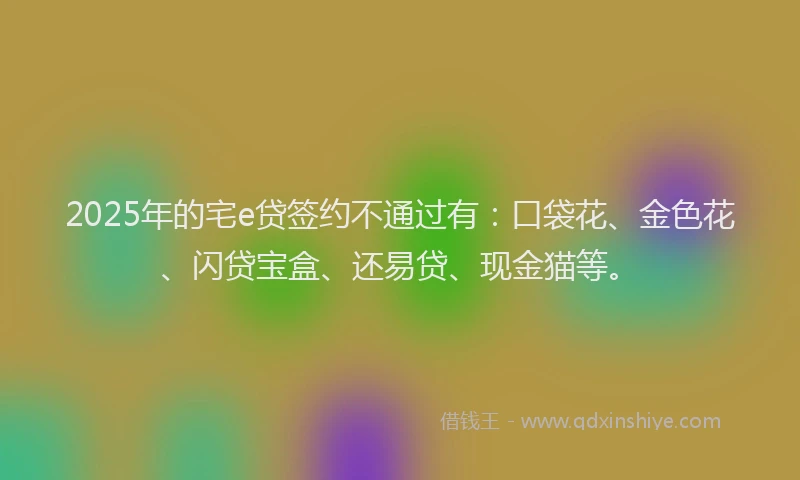 2025年的宅e贷签约不通过有：口袋花、金色花、闪贷宝盒、还易贷、现金猫等。