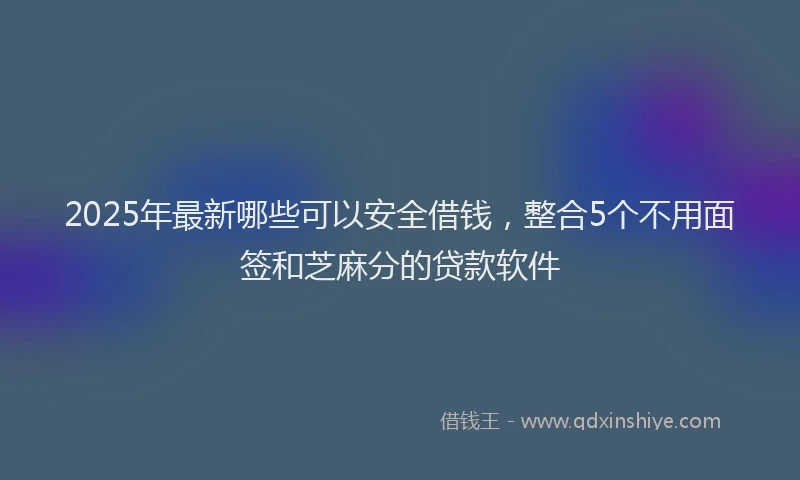 2025年最新哪些可以安全借钱，整合5个不用面签和芝麻分的贷款软件