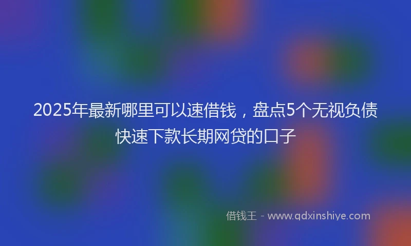 2025年最新哪里可以速借钱，盘点5个无视负债快速下款长期网贷的口子