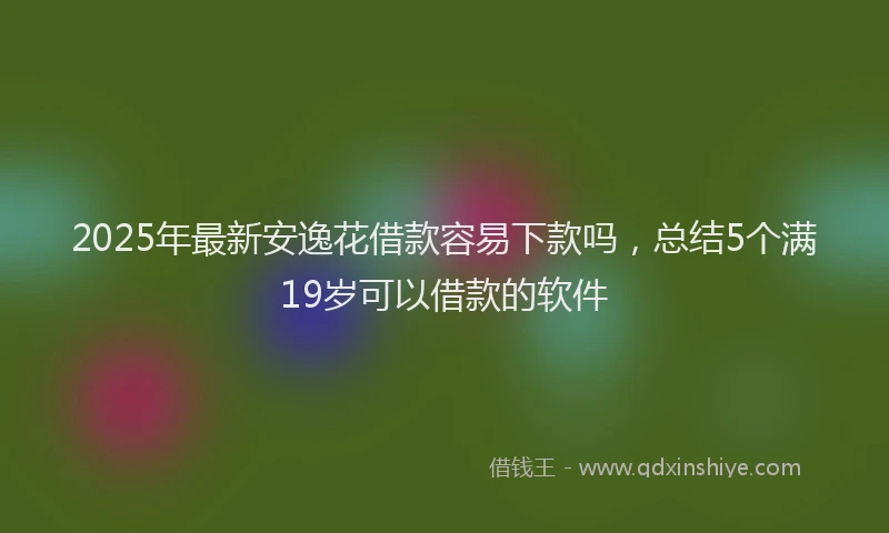 2025年最新安逸花借款容易下款吗，总结5个满19岁可以借款的软件