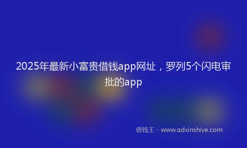 2025年最新小富贵借钱app网址，罗列5个闪电审批的app