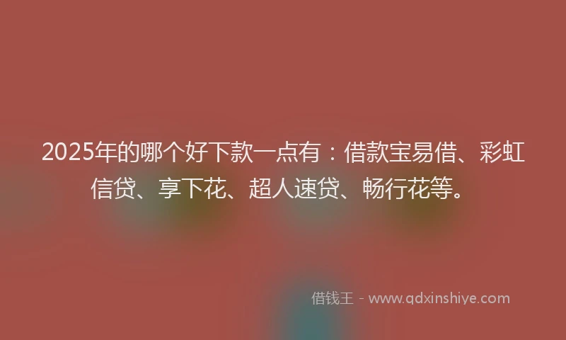 2025年的哪个好下款一点有：借款宝易借、彩虹信贷、享下花、超人速贷、畅行花等。