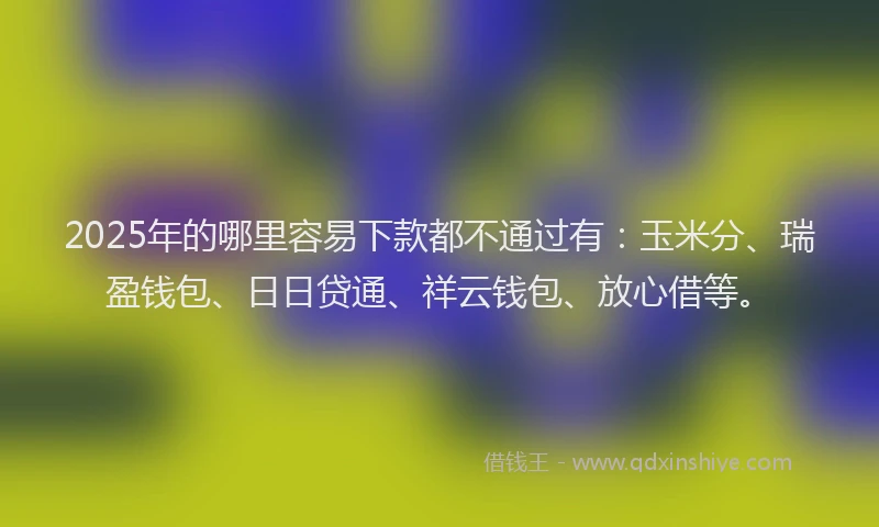 2025年的哪里容易下款都不通过有：玉米分、瑞盈钱包、日日贷通、祥云钱包、放心借等。