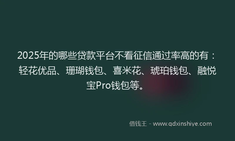 2025年的哪些贷款平台不看征信通过率高的有：轻花优品、珊瑚钱包、喜米花、琥珀钱包、融悦宝Pro钱包等。