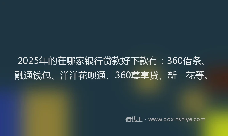 2025年的在哪家银行贷款好下款有：360借条、融通钱包、洋洋花呗通、360尊享贷、新一花等。