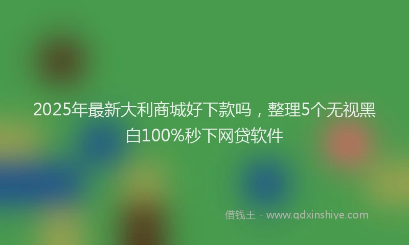2025年最新大利商城好下款吗，整理5个无视黑白100%秒下网贷软件