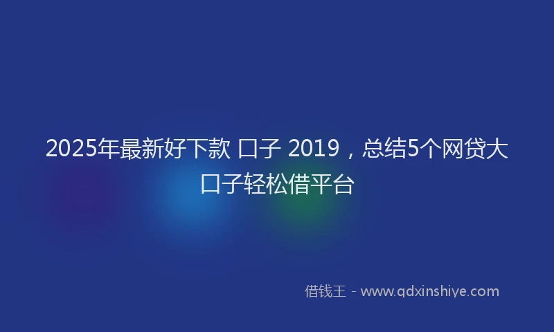 2025年最新好下款 口子 2019，总结5个网贷大口子轻松借平台
