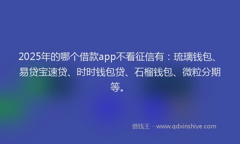 2025年的哪个借款app不看征信有：琉璃钱包、易贷宝速贷、时时钱包贷、石榴钱包、微粒分期等。