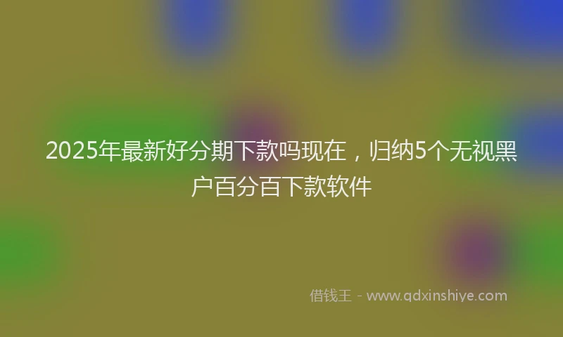 2025年最新好分期下款吗现在，归纳5个无视黑户百分百下款软件
