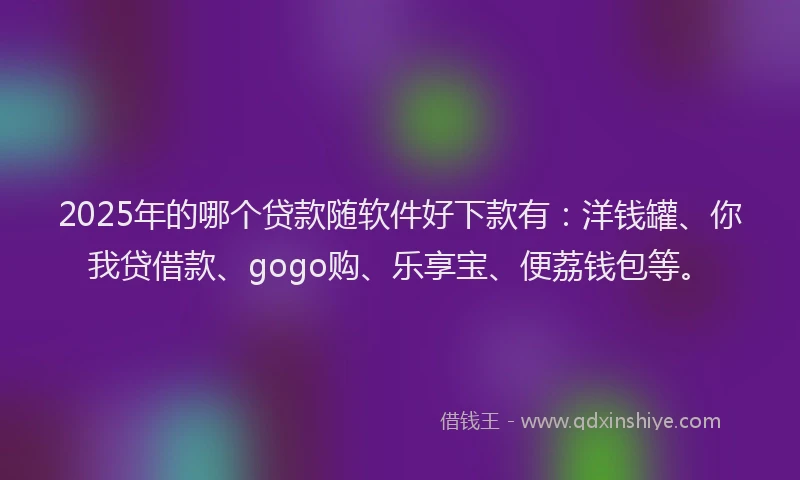 2025年的哪个贷款随软件好下款有：洋钱罐、你我贷借款、gogo购、乐享宝、便荔钱包等。