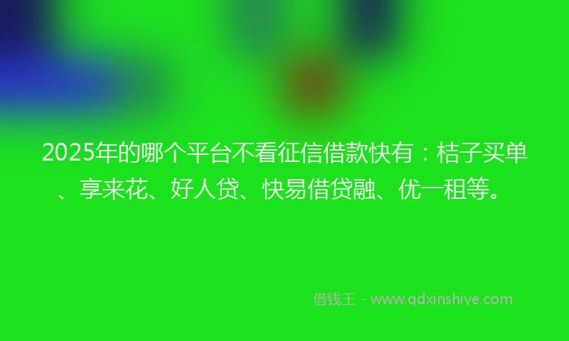 2025年的哪个平台不看征信借款快有：桔子买单、享来花、好人贷、快易借贷融、优一租等。