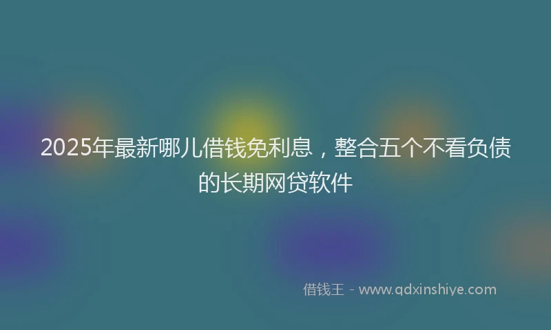 2025年最新哪儿借钱免利息，整合五个不看负债的长期网贷软件