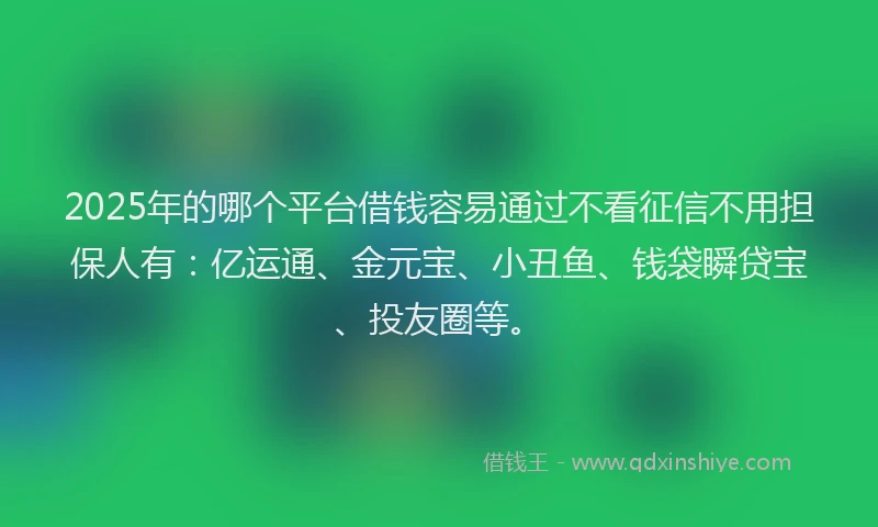 2025年的哪个平台借钱容易通过不看征信不用担保人有：亿运通、金元宝、小丑鱼、钱袋瞬贷宝、投友圈等。