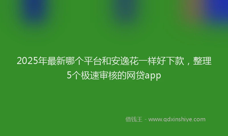 2025年最新哪个平台和安逸花一样好下款，整理5个极速审核的网贷app