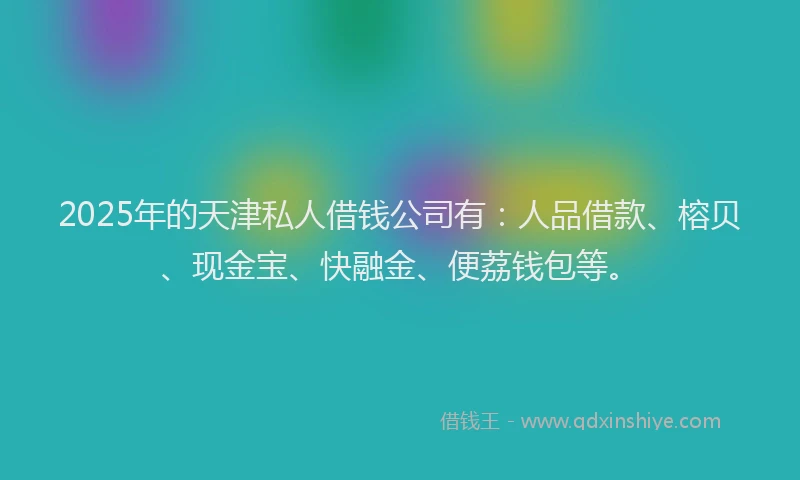 2025年的天津私人借钱公司有：人品借款、榕贝、现金宝、快融金、便荔钱包等。
