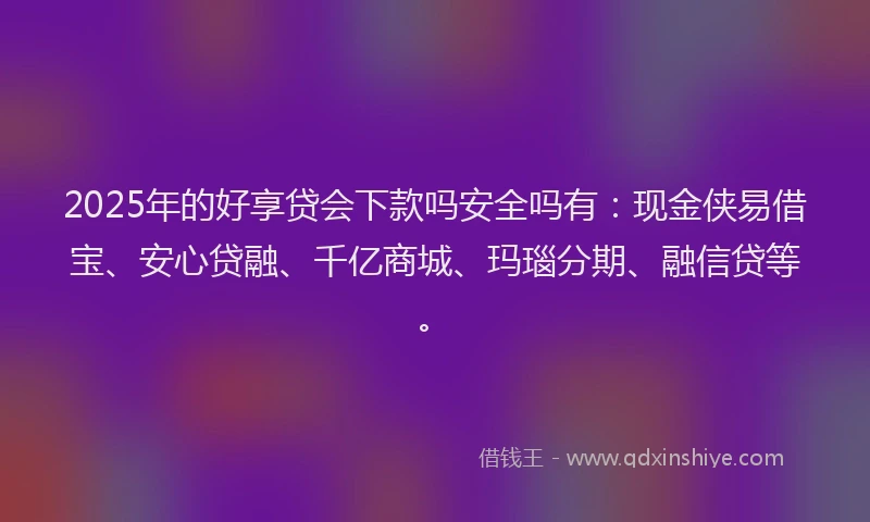2025年的好享贷会下款吗安全吗有：现金侠易借宝、安心贷融、千亿商城、玛瑙分期、融信贷等。