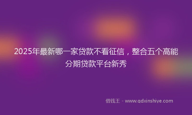 2025年最新哪一家贷款不看征信，整合五个高能分期贷款平台新秀