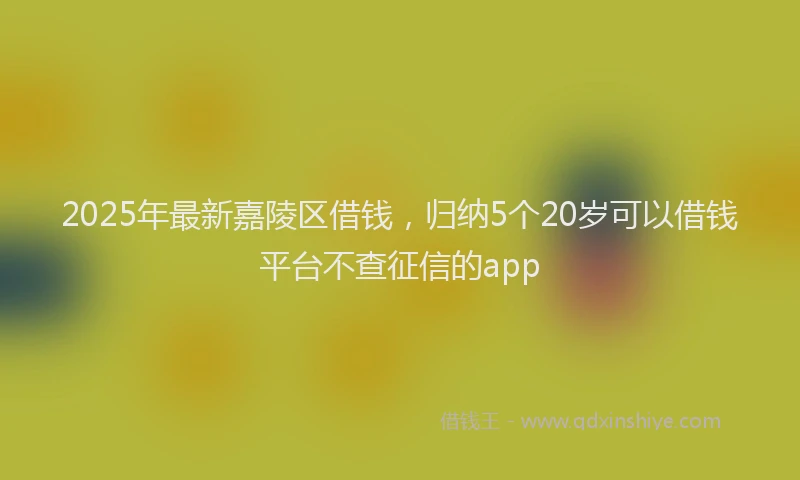 2025年最新嘉陵区借钱，归纳5个20岁可以借钱平台不查征信的app