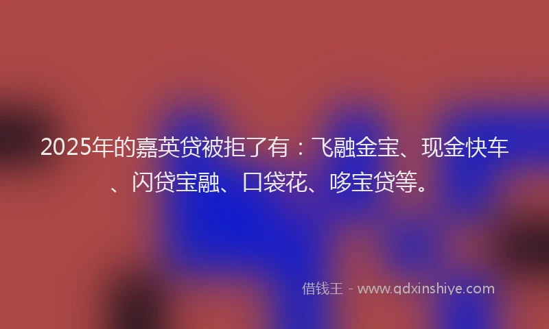 2025年的嘉英贷被拒了有：飞融金宝、现金快车、闪贷宝融、口袋花、哆宝贷等。