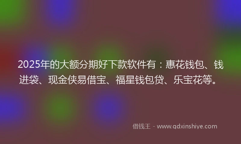 2025年的大额分期好下款软件有：惠花钱包、钱进袋、现金侠易借宝、福星钱包贷、乐宝花等。