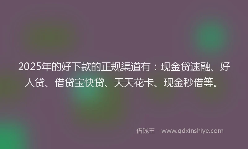 2025年的好下款的正规渠道有：现金贷速融、好人贷、借贷宝快贷、天天花卡、现金秒借等。
