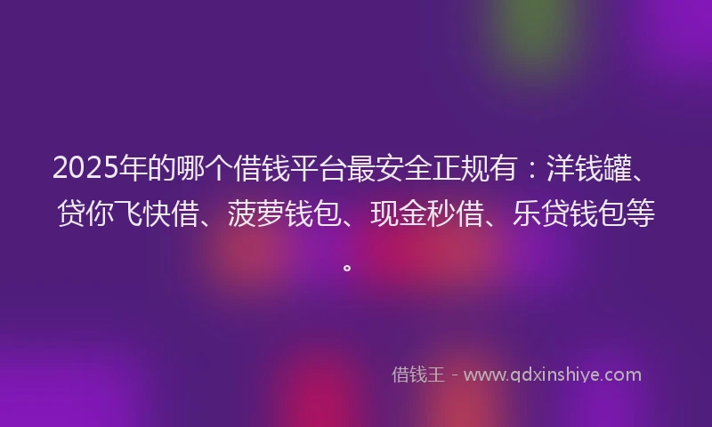 2025年的哪个借钱平台最安全正规有：洋钱罐、贷你飞快借、菠萝钱包、现金秒借、乐贷钱包等。
