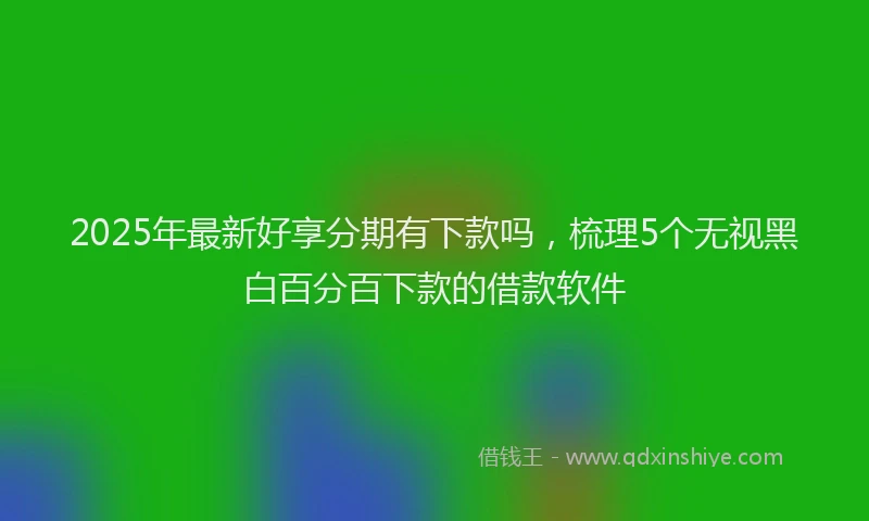 2025年最新好享分期有下款吗，梳理5个无视黑白百分百下款的借款软件