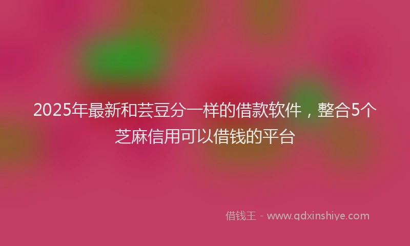 2025年最新和芸豆分一样的借款软件，整合5个芝麻信用可以借钱的平台