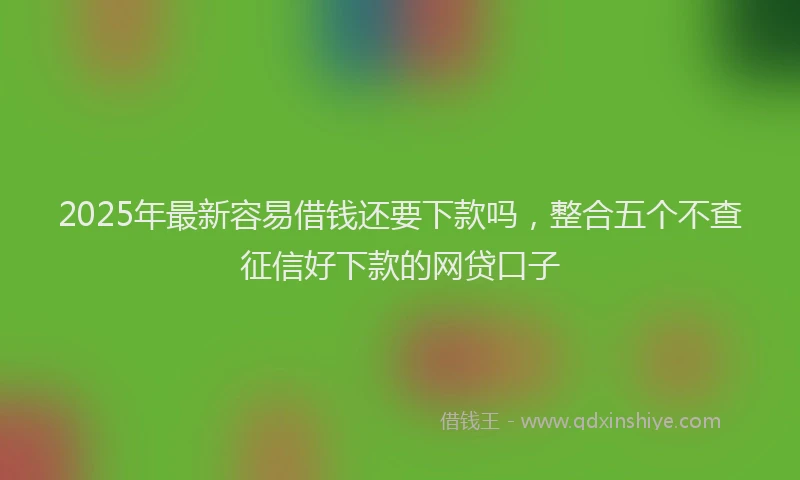 2025年最新容易借钱还要下款吗，整合五个不查征信好下款的网贷口子