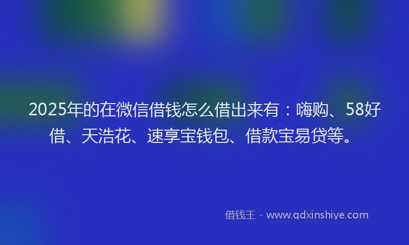 2025年的在微信借钱怎么借出来有：嗨购、58好借、天浩花、速享宝钱包、借款宝易贷等。