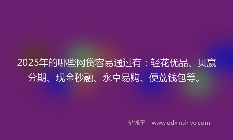 2025年的哪些网贷容易通过有：轻花优品、贝赢分期、现金秒融、永卓易购、便荔钱包等。