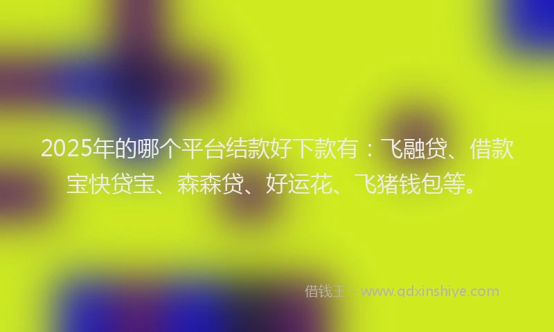 2025年的哪个平台结款好下款有：飞融贷、借款宝快贷宝、森森贷、好运花、飞猪钱包等。