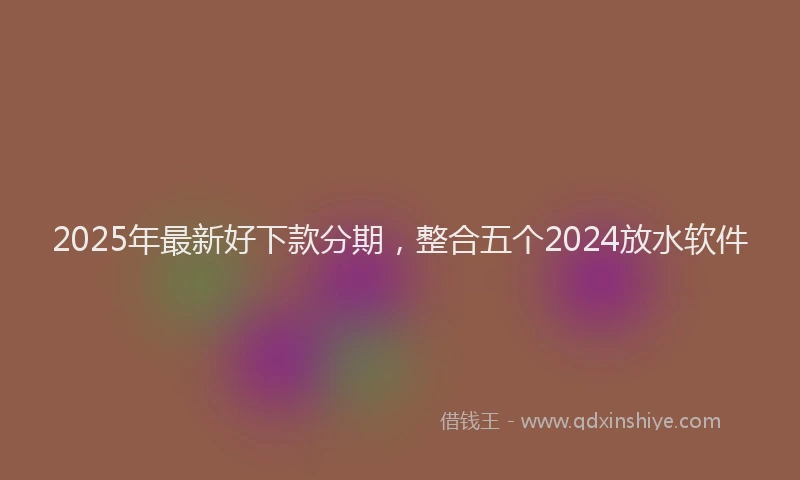 2025年最新好下款分期，整合五个2024放水软件