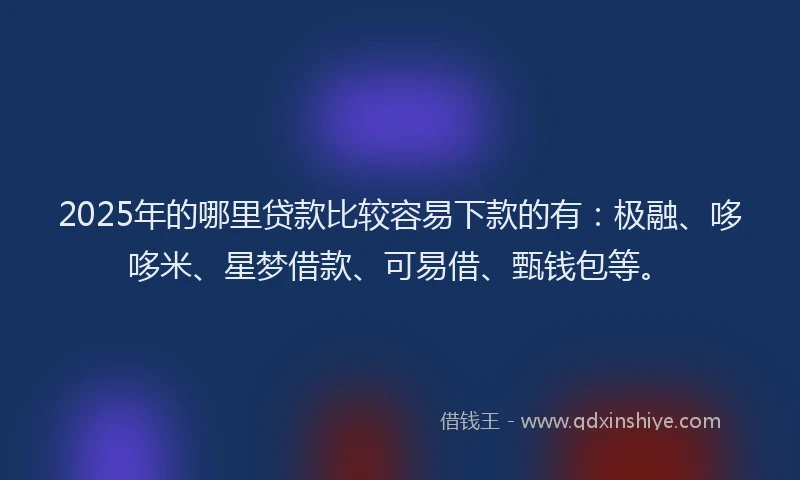 2025年的哪里贷款比较容易下款的有：极融、哆哆米、星梦借款、可易借、甄钱包等。