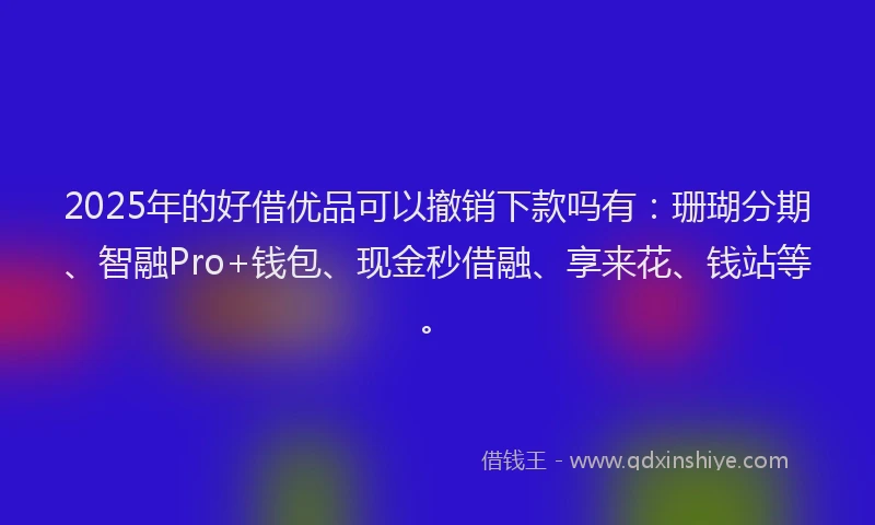 2025年的好借优品可以撤销下款吗有：珊瑚分期、智融Pro+钱包、现金秒借融、享来花、钱站等。