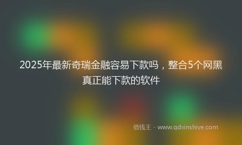 2025年最新奇瑞金融容易下款吗，整合5个网黑真正能下款的软件