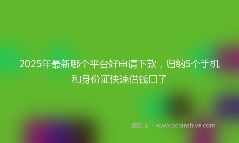 2025年最新哪个平台好申请下款，归纳5个手机和身份证快速借钱口子