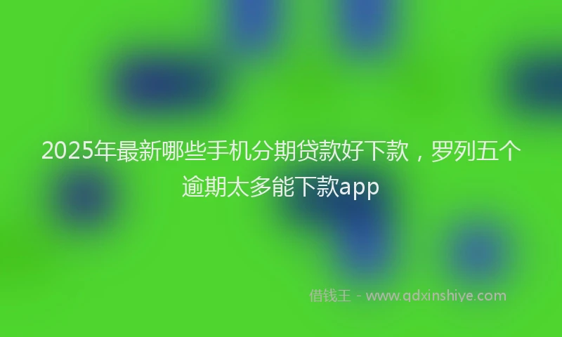 2025年最新哪些手机分期贷款好下款，罗列五个逾期太多能下款app