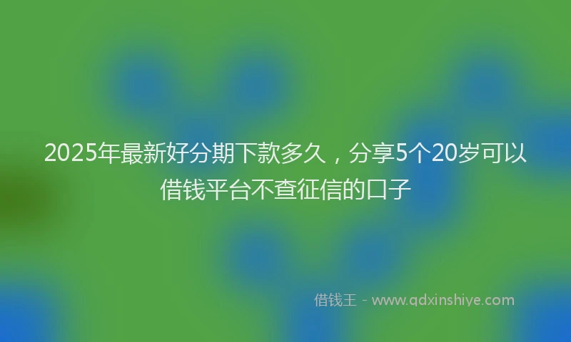 2025年最新好分期下款多久，分享5个20岁可以借钱平台不查征信的口子