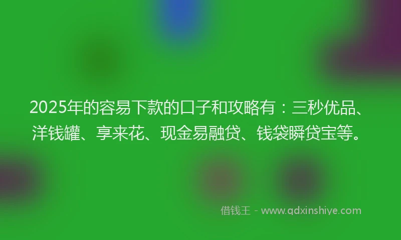 2025年的容易下款的口子和攻略有：三秒优品、洋钱罐、享来花、现金易融贷、钱袋瞬贷宝等。