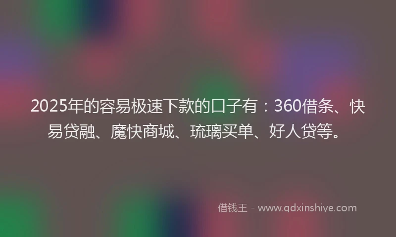 2025年的容易极速下款的口子有：360借条、快易贷融、魔快商城、琉璃买单、好人贷等。