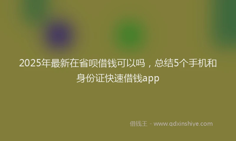 2025年最新在省呗借钱可以吗，总结5个手机和身份证快速借钱app