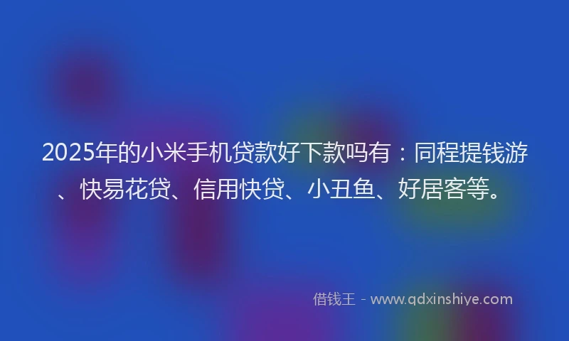 2025年的小米手机贷款好下款吗有：同程提钱游、快易花贷、信用快贷、小丑鱼、好居客等。