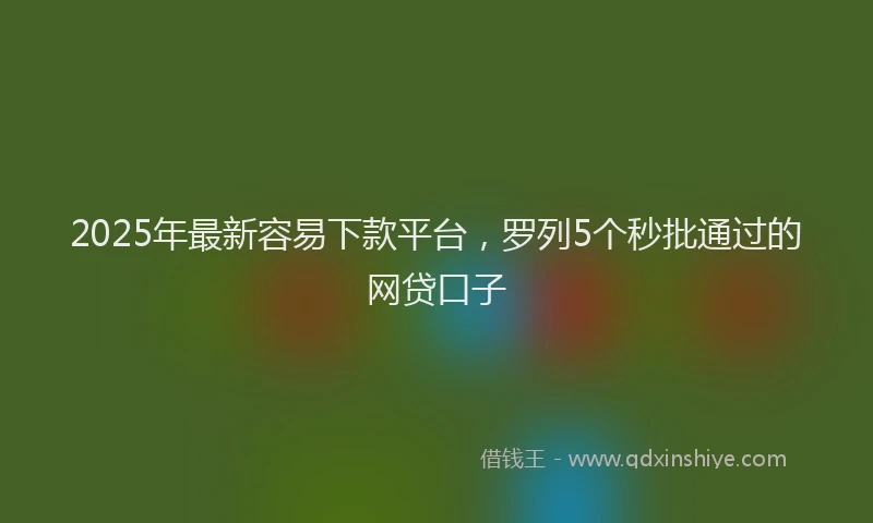2025年最新容易下款平台，罗列5个秒批通过的网贷口子