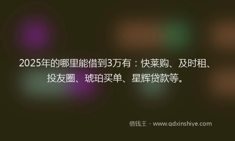 2025年的哪里能借到3万有：快莱购、及时租、投友圈、琥珀买单、星辉贷款等。